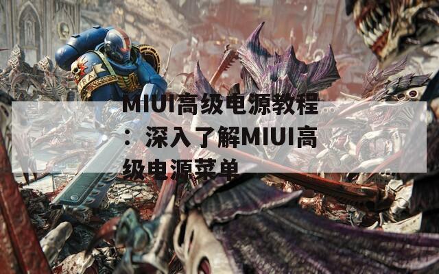 MIUI高级电源教程：深入了解MIUI高级电源菜单