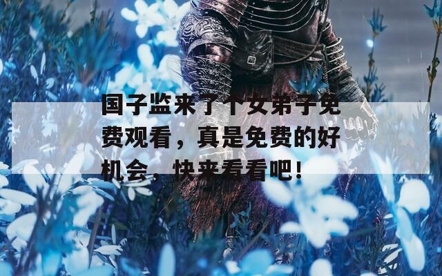 国子监来了个女弟子免费观看，真是免费的好机会，快来看看吧！