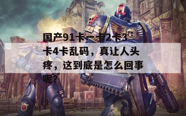 国产91卡一卡2卡3卡4卡乱码，真让人头疼，这到底是怎么回事呢？