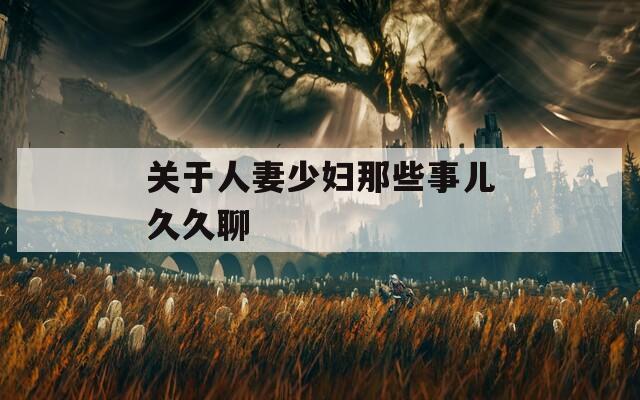 关于人妻少妇那些事儿久久聊