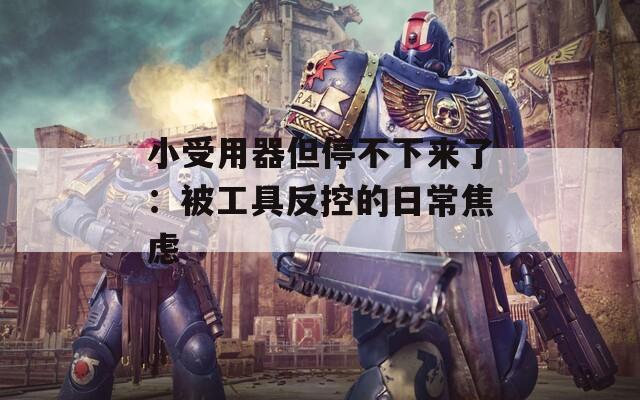 小受用器但停不下来了：被工具反控的日常焦虑