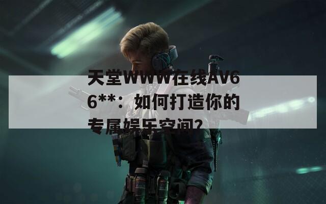 天堂WWW在线АV66**：如何打造你的专属娱乐空间？
