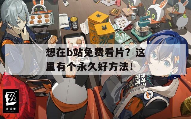 想在b站免费看片？这里有个永久好方法！