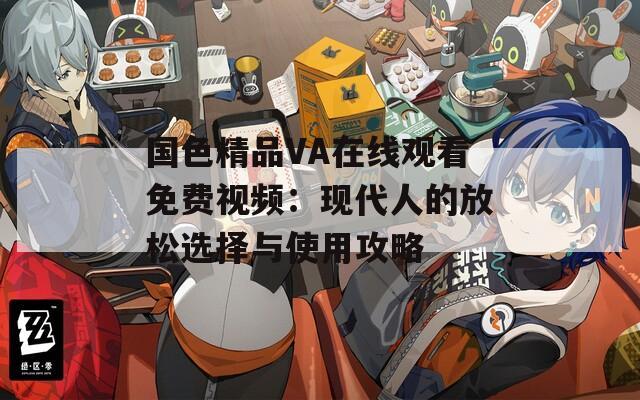 国色精品VA在线观看免费视频：现代人的放松选择与使用攻略