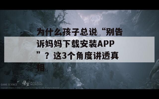 为什么孩子总说“别告诉妈妈下载安装APP”？这3个角度讲透真相