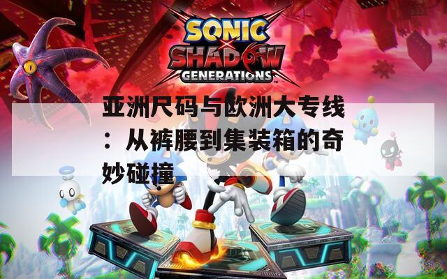 亚洲尺码与欧洲大专线：从裤腰到集装箱的奇妙碰撞