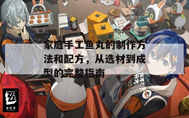 家庭手工鱼丸的制作方法和配方，从选材到成型的完整指南