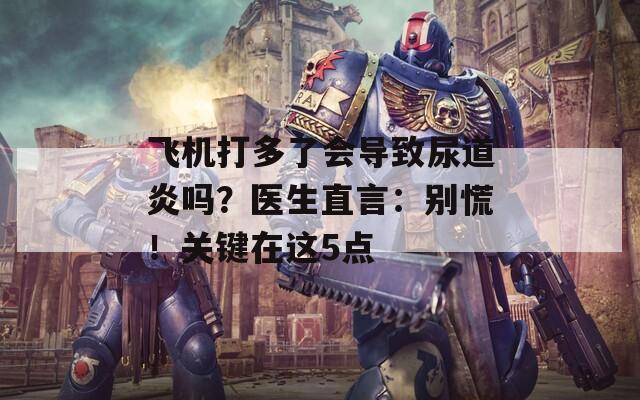 飞机打多了会导致尿道炎吗？医生直言：别慌！关键在这5点