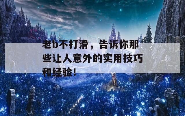老b不打滑，告诉你那些让人意外的实用技巧和经验！