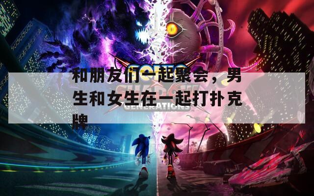 和朋友们一起聚会，男生和女生在一起打扑克牌