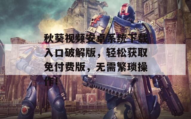 秋葵视频安卓系统下载入口破解版，轻松获取免付费版，无需繁琐操作！
