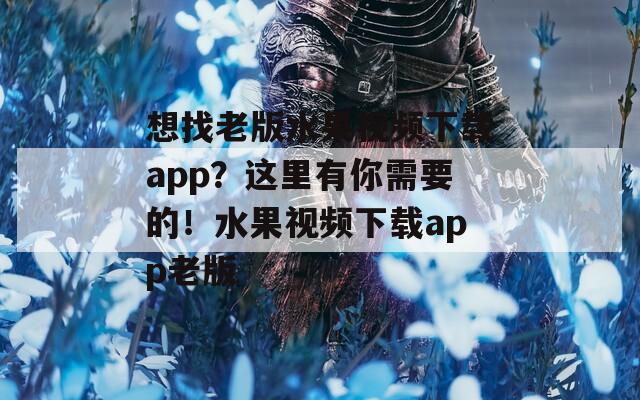 想找老版水果视频下载app？这里有你需要的！水果视频下载app老版