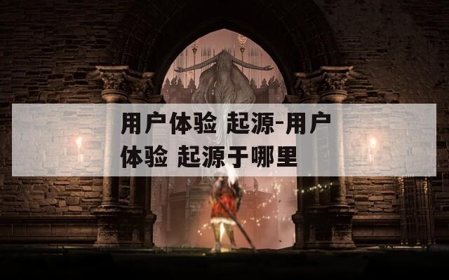 用户体验 起源-用户体验 起源于哪里
