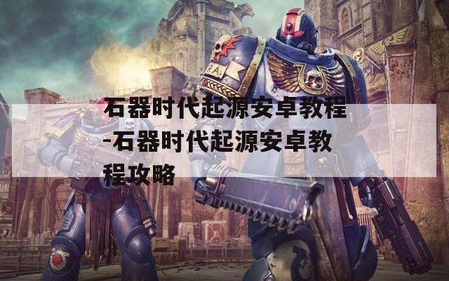 石器时代起源安卓教程-石器时代起源安卓教程攻略