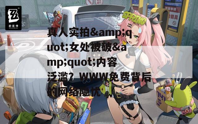 真人实拍&quot;女处被破&quot;内容泛滥？WWW免费背后的网络隐忧