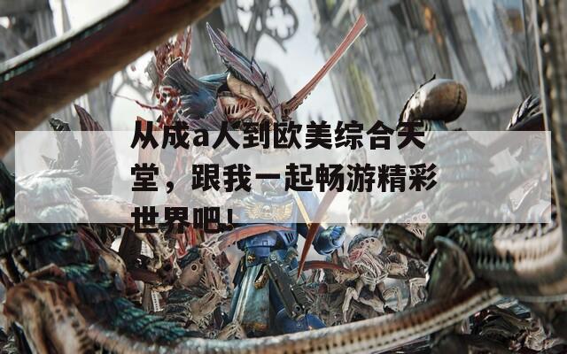 从成a人到欧美综合天堂，跟我一起畅游精彩世界吧！