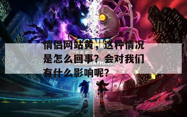 情侣网站黄，这种情况是怎么回事？会对我们有什么影响呢？