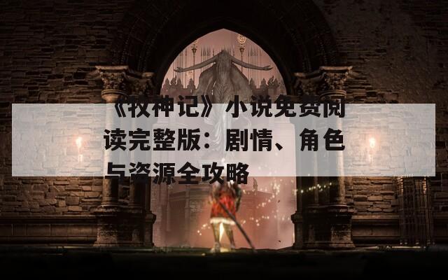 《牧神记》小说免费阅读完整版：剧情、角色与资源全攻略