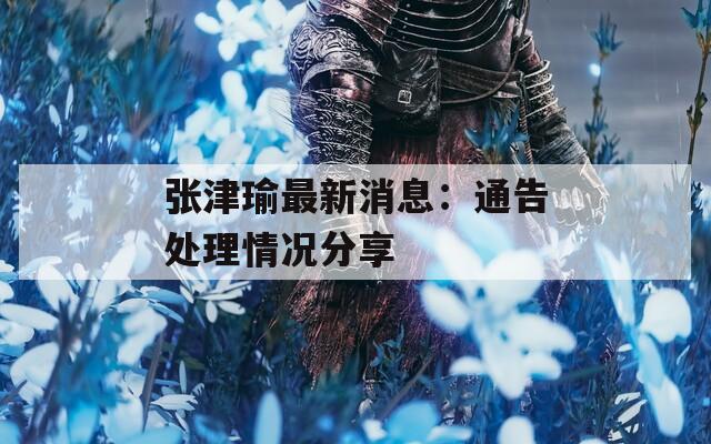 张津瑜最新消息：通告处理情况分享