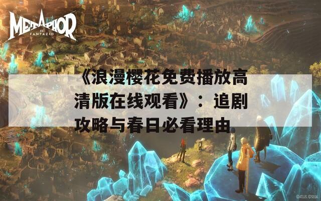 《浪漫樱花免费播放高清版在线观看》：追剧攻略与春日必看理由