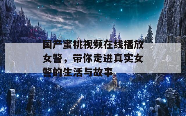 国产蜜桃视频在线播放女警，带你走进真实女警的生活与故事