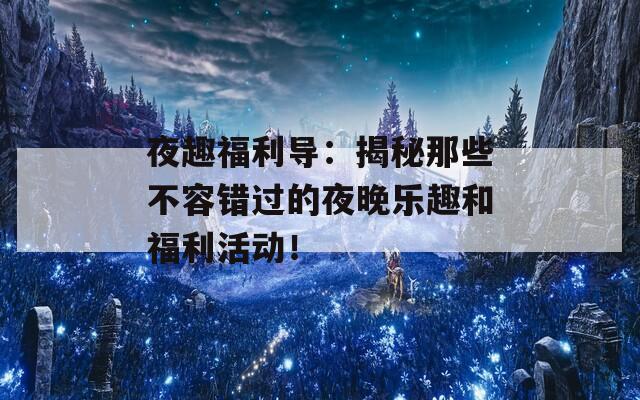 夜趣福利导：揭秘那些不容错过的夜晚乐趣和福利活动！