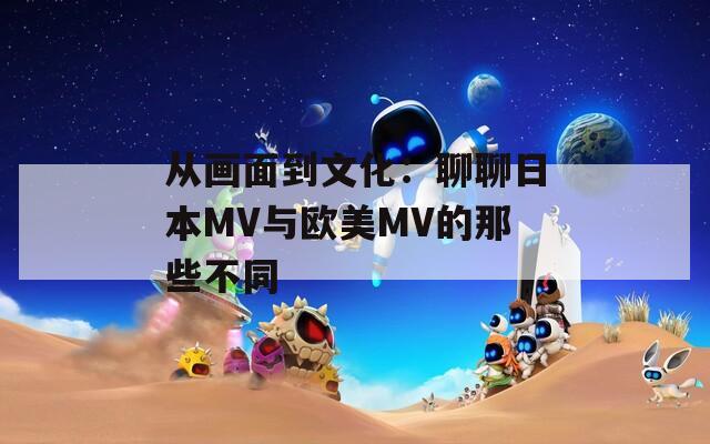 从画面到文化：聊聊日本MV与欧美MV的那些不同