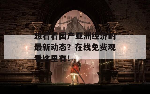 想看看国产亚洲经济的最新动态？在线免费观看这里有！
