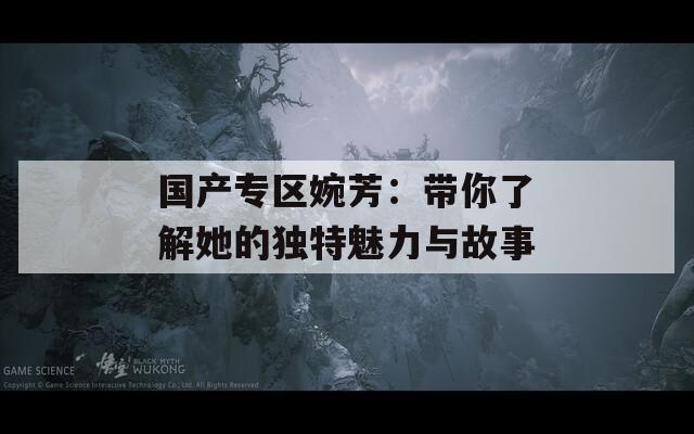 国产专区婉芳：带你了解她的独特魅力与故事