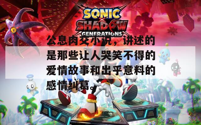 公息肉交小说，讲述的是那些让人哭笑不得的爱情故事和出乎意料的感情纠葛。