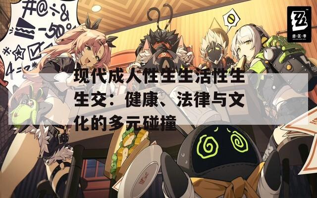 现代成人性生生活性生生交：健康、法律与文化的多元碰撞
