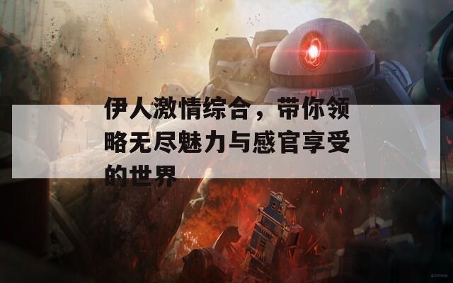 伊人激情综合，带你领略无尽魅力与感官享受的世界