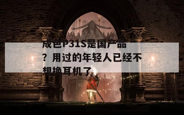 成色P31S是国产品？用过的年轻人已经不想换耳机了