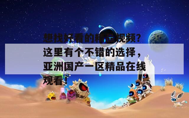 想找好看的精品视频？这里有个不错的选择，亚洲国产一区精品在线观看！