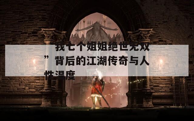 “我七个姐姐绝世无双”背后的江湖传奇与人性温度