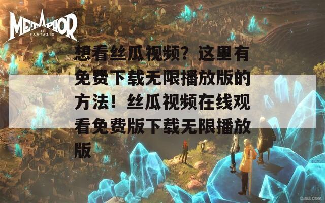 想看丝瓜视频？这里有免费下载无限播放版的方法！丝瓜视频在线观看免费版下载无限播放版