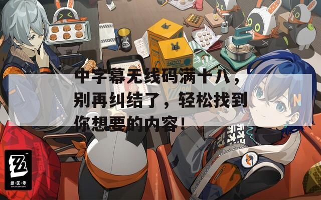 中字幕无线码满十八，别再纠结了，轻松找到你想要的内容！