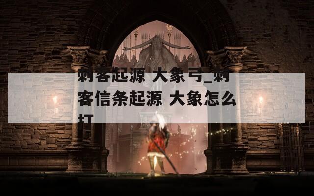 刺客起源 大象弓_刺客信条起源 大象怎么打