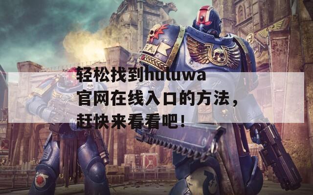 轻松找到huluwa官网在线入口的方法，赶快来看看吧！