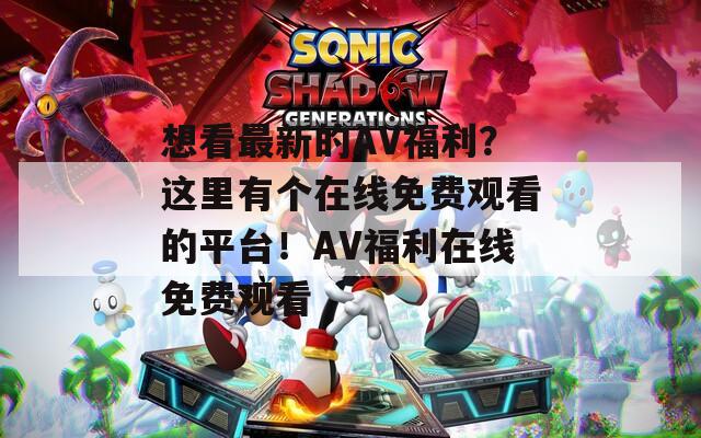 想看最新的AV福利？这里有个在线免费观看的平台！AV福利在线免费观看