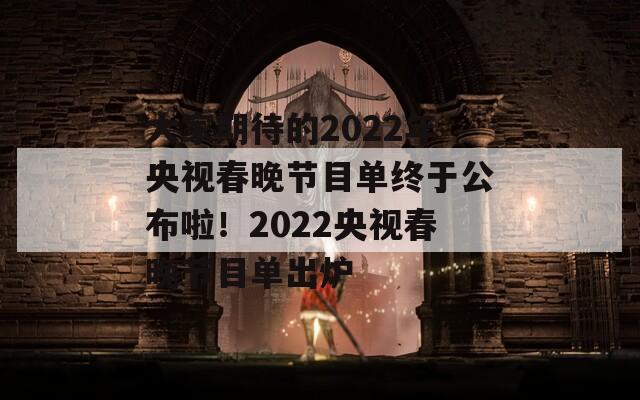 大家期待的2022年央视春晚节目单终于公布啦！2022央视春晚节目单出炉