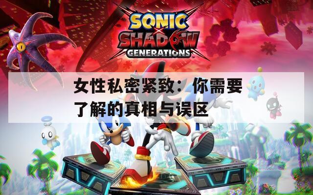 女性私密紧致：你需要了解的真相与误区