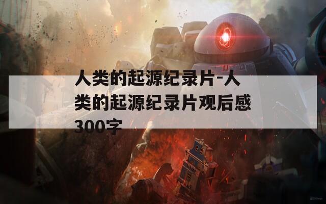 人类的起源纪录片-人类的起源纪录片观后感300字