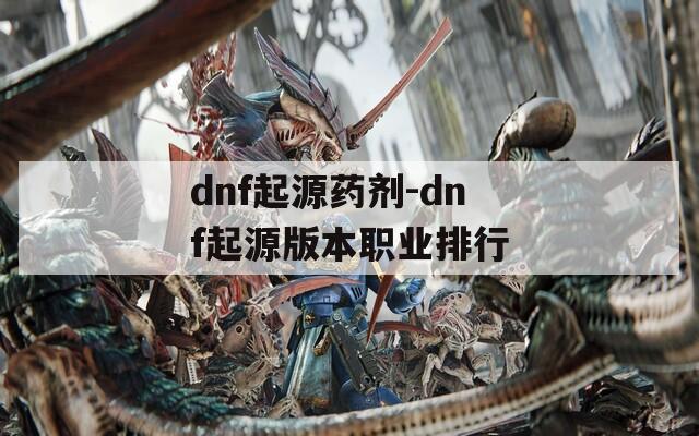 dnf起源药剂-dnf起源版本职业排行