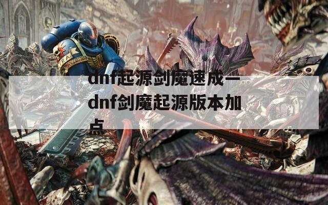 dnf起源剑魔速成—dnf剑魔起源版本加点