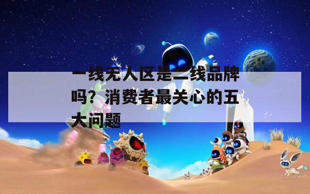 一线无人区是二线品牌吗？消费者最关心的五大问题