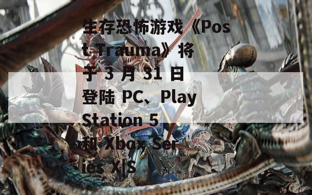 生存恐怖游戏《Post Trauma》将于 3 月 31 日登陆 PC、PlayStation 5 和 Xbox Series X|S