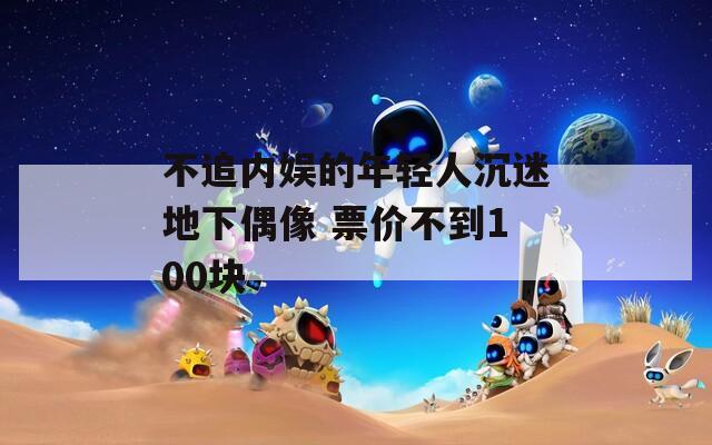 不追内娱的年轻人沉迷地下偶像 票价不到100块