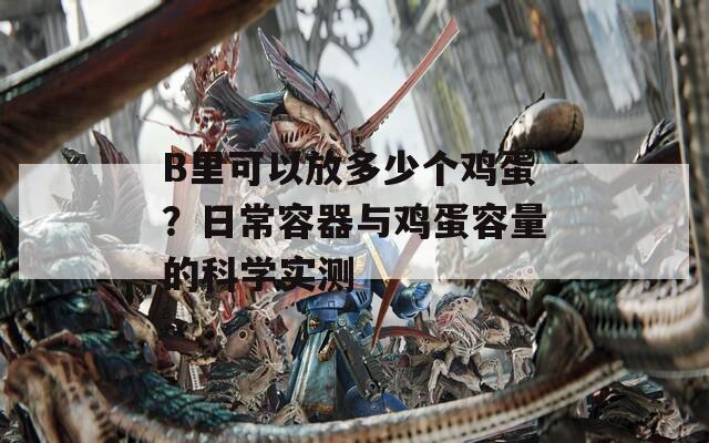 B里可以放多少个鸡蛋？日常容器与鸡蛋容量的科学实测