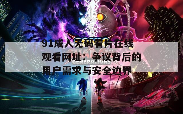 91成人无码看片在线观看网址：争议背后的用户需求与安全边界